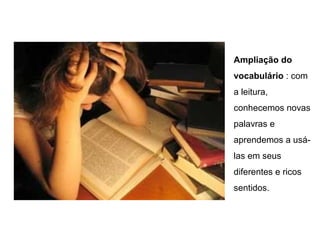 Ampliação do
vocabulário : com
a leitura,
conhecemos novas
palavras e
aprendemos a usá-
las em seus
diferentes e ricos
sentidos.
 