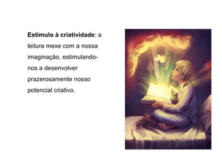 Estímulo à criatividade: a
leitura mexe com a nossa
imaginação, estimulando-
nos a desenvolver
prazerosamente nosso
potencial criativo.
 