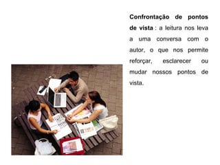 Confrontação de pontos
de vista : a leitura nos leva
a uma conversa com o
autor, o que nos permite
reforçar,   esclarecer    ou
mudar nossos pontos de
vista.
 