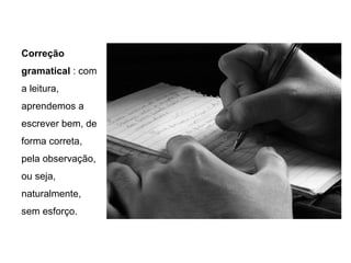 Correção
gramatical : com
a leitura,
aprendemos a
escrever bem, de
forma correta,
pela observação,
ou seja,
naturalmente,
sem esforço.
 