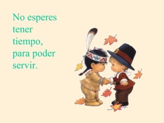 No esperes tener tiempo, para poder servir. 