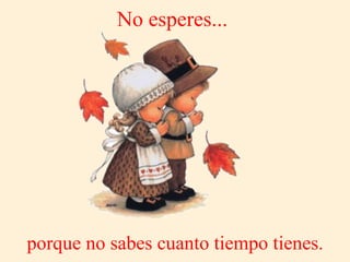 No esperes...




porque no sabes cuanto tiempo tienes.
 