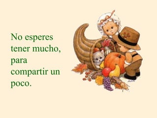 No esperes
tener mucho,
para
compartir un
poco.
 