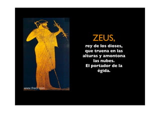ZEUS,
 rey de los dioses,
 que truena en las
alturas y amontona
     las nubes.
 El portador de la
       égida.
 