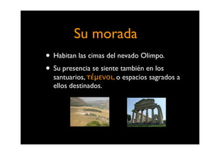 Su morada
• Habitan las cimas del nevado Olimpo.
• Su presencia se siente también en los
  santuarios, τέμενοι, o espacios...