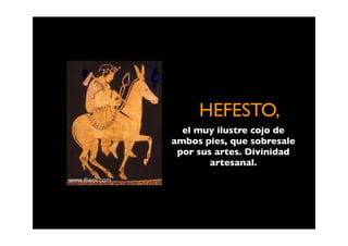 HEFESTO,
  el muy ilustre cojo de
ambos pies, que sobresale
 por sus artes. Divinidad
        artesanal.
 
