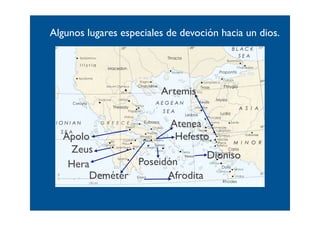 Algunos lugares especiales de devoción hacia un dios.




                                     Artemis


                                           Atenea
   Apolo                Eleusis
                                            Hefesto
    Zeus
                                  Súnion


                               Dioniso       Naxos

    Hera        Poseidón
        Deméter       Afrodita
                    Citera
 