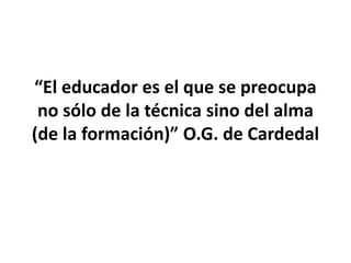 “El educador es el que se preocupa
no sólo de la técnica sino del alma
(de la formación)” O.G. de Cardedal