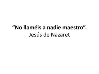 “No llaméis a nadie maestro”.
Jesús de Nazaret