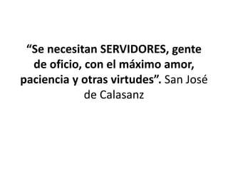 “Se necesitan SERVIDORES, gente
de oficio, con el máximo amor,
paciencia y otras virtudes”. San José
de Calasanz