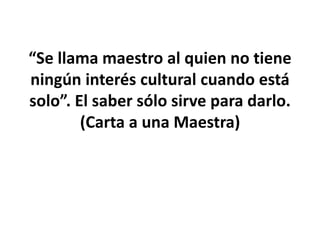 “Se llama maestro al quien no tiene
ningún interés cultural cuando está
solo”. El saber sólo sirve para darlo.
(Carta a una Maestra)