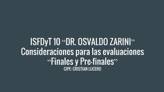 ISFDyT 10 “DR. OSVALDO ZARINI”
Consideraciones para las evaluaciones
“Finales y Pre-finales”
CIPE: CRISTIAN LUCERO
 