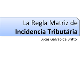 La Regla Matriz de  Incidencia Tributária Lucas Galvão de Britto 