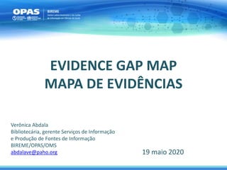 EVIDENCE GAP MAP
MAPA DE EVIDÊNCIAS
19 maio 2020
Verônica Abdala
Bibliotecária, gerente Serviços de Informação
e Produção de Fontes de Informação
BIREME/OPAS/OMS
abdalave@paho.org
 