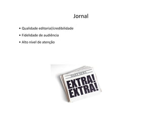 Jornal
• Qualidade editorial/credibilidade
• Fidelidade de audiência
• Alto nível de atenção
 