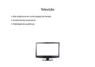 Televisão
• Alta cobertura em curto espaço de tempo
• Envolvimento emocional
• Fidelidade de audiência
 
