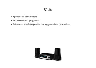 Rádio
• Agilidade de comunicação
• Ampla cobertura geográfica
• Baixo custo absoluto (permite dar longevidade às campanhas)
 