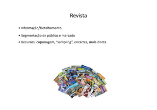 Revista
• Informação/Detalhamento

• Segmentação de público e mercado
• Recursos: cuponagem, “sampling”, encartes, mala direta
 
