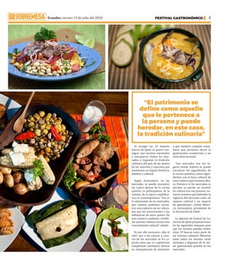 Ecuador, viernes 13 de julio del 2018 FESTIVAL GASTRONÓMICO 5
“El patrimonio se
define como aquello
que le pertenece a
la persona y puede
heredar, en este caso,
la tradición culinaria”
Al escoger las 25 mejores
huecas de Quito se quiere con-
seguir que turistas nacionales
y extranjeros visiten los mer-
cados y degusten la tradición
culinaria del país de las manos
de las caseritas y caseritos que
mantienen un legado histórico,
familiar y cultural.
Según Armendariz, en los
mercados se puede encontrar
las cuatro épocas de la cocina
quiteña: la prehispánica, de la
colonia, de la época republica-
na y la contemporánea. “Eso es
lo interesante de los mercados,
que todavía podemos encon-
trar esos sabores sin ser altera-
dos por las innovaciones o las
influencias de otros países. De
esta manera podemos visibili-
zar quienes todavía tienen este
conocimiento cultural”, señaló.
Es por ello necesario –dijo el
chef- que a las caseras y case-
ros de los mercados se les ca-
pacite para que se regularicen
cumpliendo normativa técnica
en manipulación de alimentos
y que también cumplan están-
dares que permitan elevar la
gastronomía ecuatoriana a un
nivel internacional.
“Los mercados son los lu-
gares donde todavía se puede
encontrar los ingredientes de
la cocina quiteña y estos ingre-
dientes son la base cultural de
estossaboresquetenemosaho-
ra. Entonces si los mercados se
pierden se pierde un montón
de cultura tras ese proceso, no-
sotros tenemos que defender la
vigencia del mercado como un
espacio cultural y un espacio
de aprendizaje”, señaló Mauri-
cio Armendariz, presidente de
la Asociación de Chefs.
La Agencia de Control de Co-
mercio de Quito preparará tours
en las siguientes semanas para
que los turistas puedan visitar
estas 25 huecas como parte de
un ‘turismo culinario’. Mientras
tanto todos los turistas están
invitados a degustar de la me-
jor gastronomía quiteña en los
mercados. ·
 