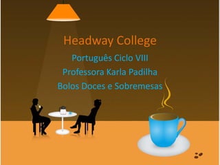 Headway College
Português Ciclo VIII
Professora Karla Padilha
Bolos Doces e Sobremesas
 