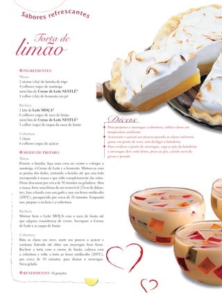 Sab

f
ores re

rescantes

Torta de

limão
t Ingredientes

Massa
2 xícaras (chá) de farinha de trigo
4 colheres (sopa) de manteiga
meia lata de Creme de Leite Nestlé®
1 colher (chá) de fermento em pó
Recheio
1 lata de Leite Moça®
6 colheres (sopa) de suco de limão
meia lata de Creme de Leite Nestlé®
1 colher (sopa) de raspas da casca de limão
Cobertura
3 claras
6 colheres (sopa) de açúcar
t Modo de preparo

Massa
Peneire a farinha, faça uma cova no centro e coloque a
manteiga, o Creme de Leite e o fermento. Misture-os com
as pontas dos dedos, juntando a farinha até que seja toda
incorporada à massa e que solte completamente das mãos.
Deixe descansar por cerca de 30 minutos na geladeira. Abra
a massa, forre uma fôrma de aro removível (25cm de diâmetro), fure o fundo com um garfo e asse em forno médio-alto
(200ºC), preaquecido por cerca de 20 minutos. Enquanto
isso, prepare o recheio e a cobertura.
Recheio
Misture bem o Leite Moça com o suco de limão até
que adquira consistência de creme. Incorpore o Creme
de Leite e as raspas de limão.
Cobertura
Bata as claras em neve, junte aos poucos o açúcar e
con­inue batendo até obter um merengue bem firme.
t
Recheie a torta com o creme de limão, cubra-a com
a cobertura e volte a torta ao forno médio-alto (200ºC),
por cerca de 10 minutos, para dourar o merengue.
Sirva gelada.
t Rendimento: 16 porções

Dicas

Para preparar o merengue (cobertura), utilize claras em
temperatura ambiente.
Acrescente o açúcar aos poucos quando as claras estiverem
quase em ponto de neve, sem desligar a batedeira.
Para verificar o ponto do merengue, erga as pás da batedeira:
o merengue deve estar firme, preso às pás, caindo num fio
grosso e pesado.

 