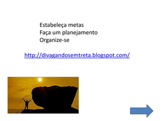 Estabeleça metas
Faça um planejamento
Organize-se
http://divagandosemtreta.blogspot.com/