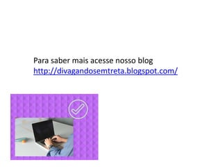 Para saber mais acesse nosso blog
http://divagandosemtreta.blogspot.com/