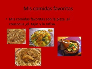 Mis comidas favoritas
• Mis comidas favoritas son la pizza ,el
  couscous ,el tajin y la rafisa.
 