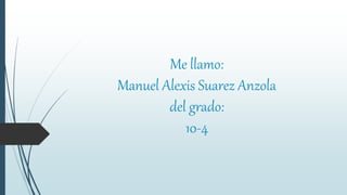 Me llamo:
Manuel Alexis Suarez Anzola
del grado:
10-4
 