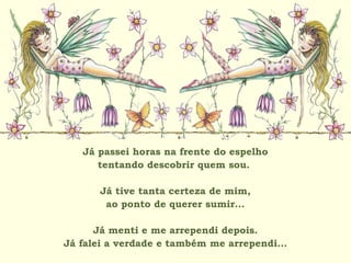 Já passei horas na frente do espelho
tentando descobrir quem sou.
Já tive tanta certeza de mim,
ao ponto de querer sumir...
Já menti e me arrependi depois.
Já falei a verdade e também me arrependi...
 