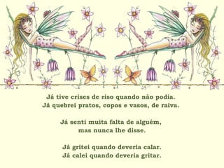Já tive crises de riso quando não podia.
Já quebrei pratos, copos e vasos, de raiva.
Já senti muita falta de alguém,
mas nunca lhe disse.
Já gritei quando deveria calar.
Já calei quando deveria gritar.
 