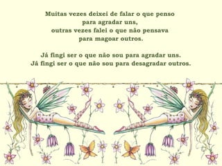 Muitas vezes deixei de falar o que penso
para agradar uns,
outras vezes falei o que não pensava
para magoar outros.
Já fingi ser o que não sou para agradar uns.
Já fingi ser o que não sou para desagradar outros.
 