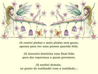 Já contei piadas e mais piadas sem graça,
apenas para ver uma pessoa querida feliz.
Já inventei histórias com final feliz
para dar esperança a quem precisava.
Já sonhei demais,
ao ponto de confundir com a realidade...
 