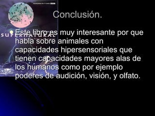 Conclusión. Este libro es muy interesante por que habla sobre animales con capacidades  hipersensoriales que tienen capacidades mayores alas de los humanos como por ejemplo poderes de audición, visión, y olfato.  