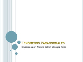 Fenómenos Paranormales Elaborado por: Mirjana Dalnet Vásquez Rojas 