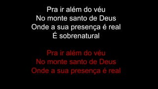 Pra ir além do véu
No monte santo de Deus
Onde a sua presença é real
É sobrenatural
Pra ir além do véu
No monte santo de Deus
Onde a sua presença é real
 