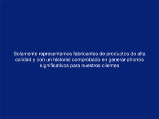 Solamente representamos fabricantes de productos de alta
 calidad y con un historial comprobado en generar ahorros
            signiﬁcativos para nuestros clientes
 