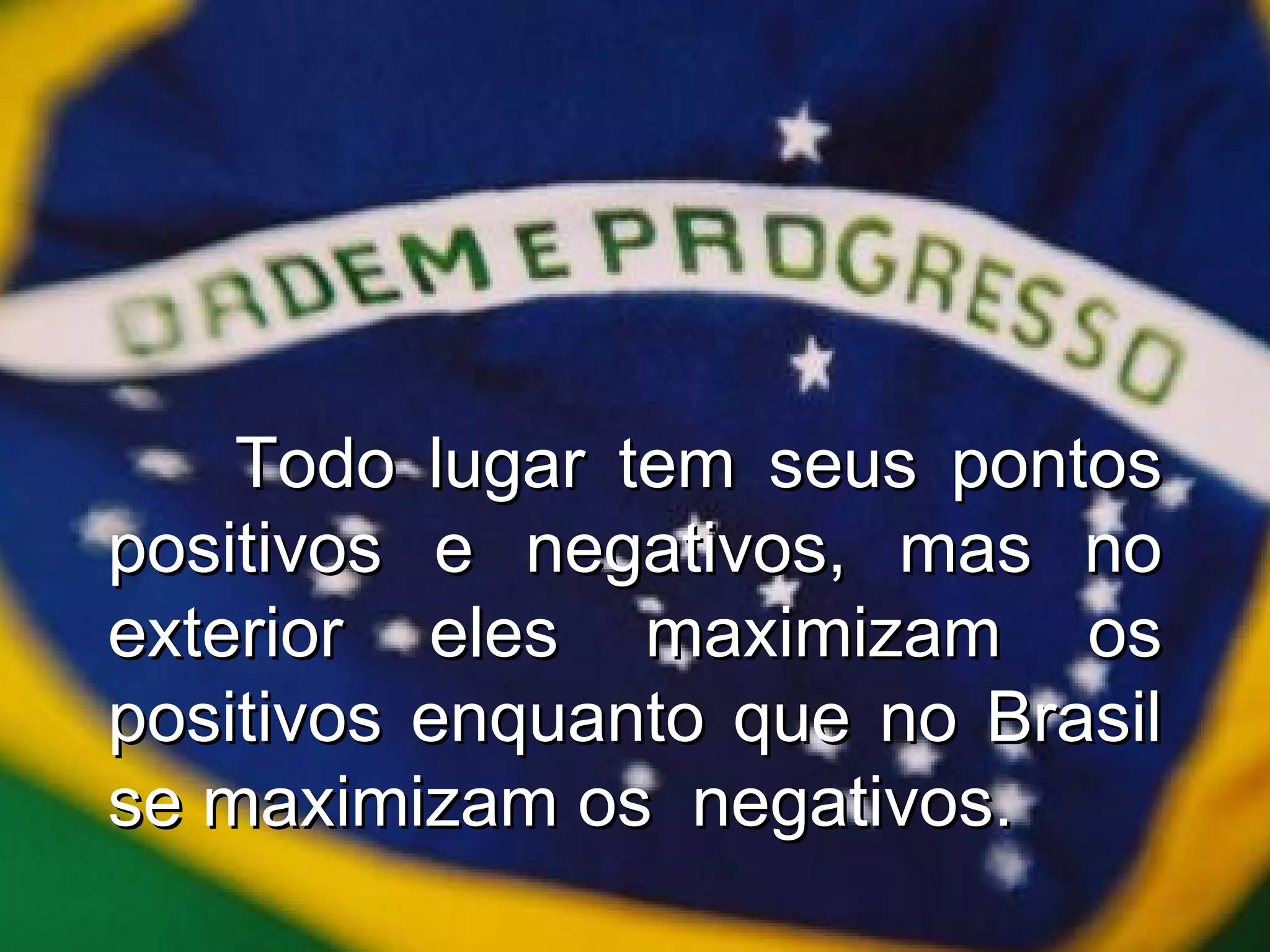 Todo lugar tem seus pontos positivos e negativos, mas no exterior eles maximizam os positivos enquanto que no Brasil se maximizam os  negativos. 