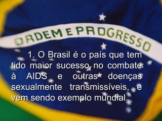 1. O Brasil é o país que tem tido maior sucesso no combate à AIDS e outras doenças sexualmente transmissíveis, e vem sendo exemplo mundial. 