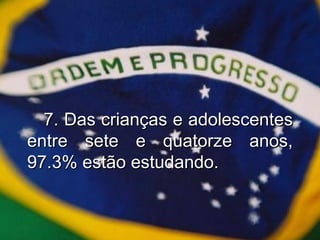 7. Das crianças e adolescentes entre sete e quatorze anos, 97.3% estão estudando. 