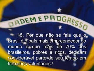 15. Por que não se fala que o Brasil é o país mais empreendedor do mundo e que mais de 70% dos brasileiros, pobres e ricos, dedicam considerável parte de seu tempo em trabalhos voluntários? 