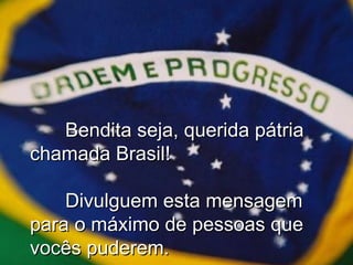 Bendita seja, querida pátria chamada Brasil!  Divulguem esta mensagem para o máximo de pessoas que vocês puderem. 