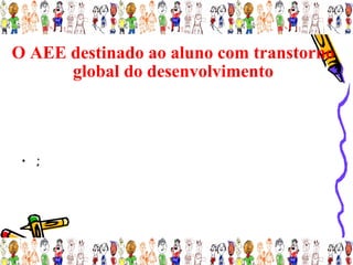 O AEE destinado ao aluno com transtorno
      global do desenvolvimento



 • ;
 