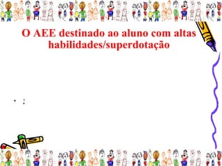 O AEE destinado ao aluno com altas
      habilidades/superdotação



• ;
 