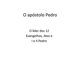 O apóstolo Pedro
O líder dos 12
Evangelhos, Atos e
I e II Pedro
 