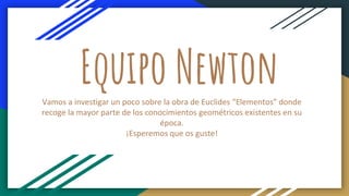 Equipo NewtonVamos a investigar un poco sobre la obra de Euclides “Elementos” donde
recoge la mayor parte de los conocimientos geométricos existentes en su
época.
¡Esperemos que os guste!
 
