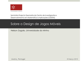 Sobre o Design de Jogos Móveis
Nelson Zagalo, Universidade do Minho
Universidade do Minho
Aveiro, Portugal 25 Março 2015
Seminário Projecto Geometrix do Centro de Investigação e
Desenvolvimento em Matemática e Aplicações (CIDMA)
 