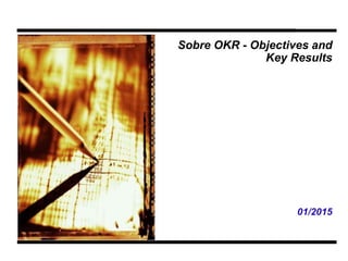 1 OKR - Objectives and Key Results 1
Sobre OKR - Objectives and
Key Results
01/2015
 