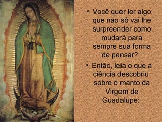 Voc ê quer ler algo que nao só vai lhe surpreender como mudará para sempre sua forma de pensar?  Ent ã o, leia o que a ci ência descobriu  sobre o manto da Virgem de Guadalupe:  