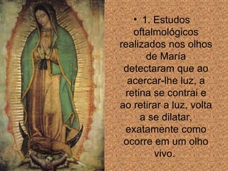 1. Estudos oftalmológicos realizados nos olhos de María detectaram que ao acercar-lhe luz, a retina se contrai e ao retirar a luz, volta a se dilatar, exatamente como ocorre em um olho vivo.  